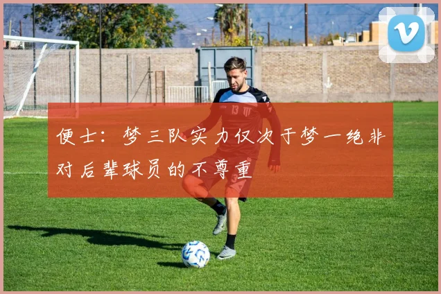 便士：梦三队实力仅次于梦一绝非对后辈球员的不尊重