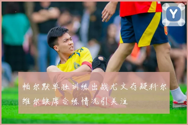 帕尔默单独训练出战尤文存疑科尔维尔缺席合练情况引关注