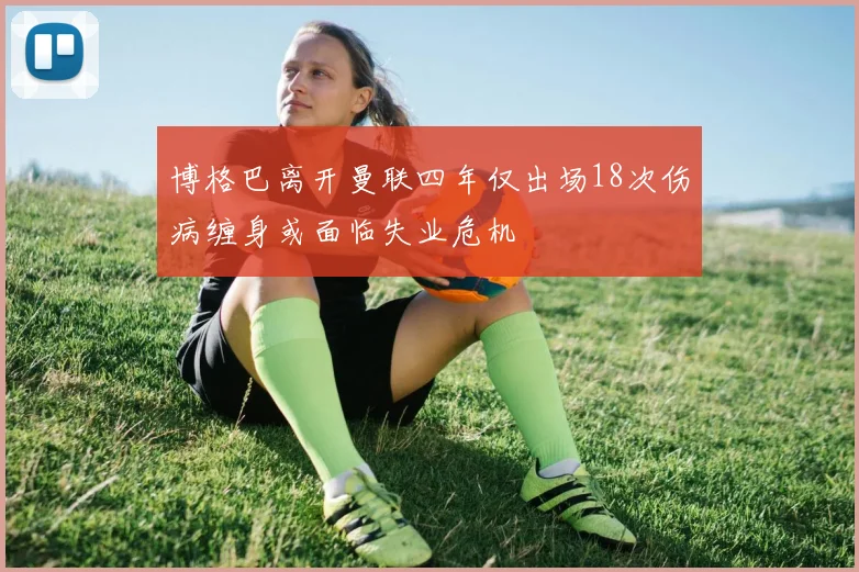 博格巴离开曼联四年仅出场18次伤病缠身或面临失业危机