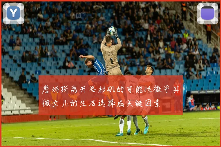 詹姆斯离开洛杉矶的可能性微乎其微女儿的生活选择成关键因素